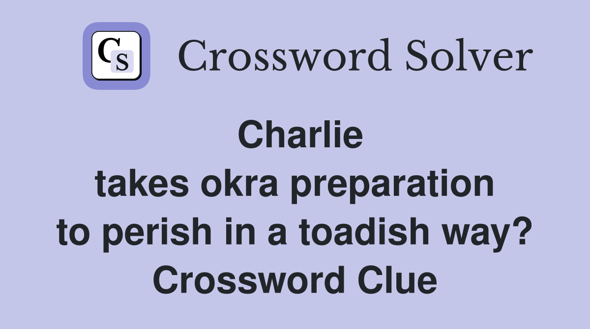 Charlie takes okra preparation to perish in a toadish way? Crossword